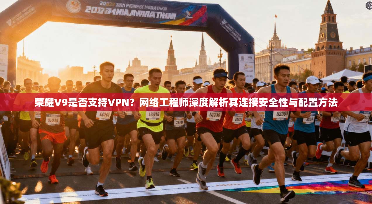 荣耀V9是否支持VPN？网络工程师深度解析其连接安全性与配置方法