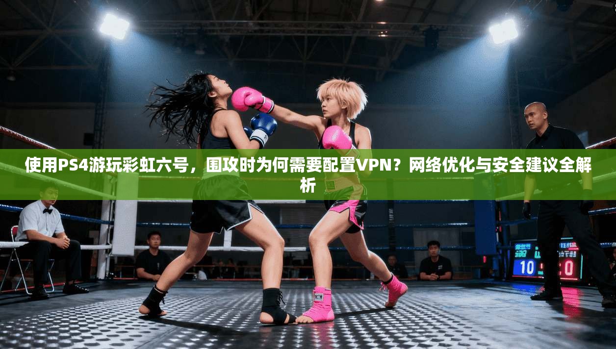 使用PS4游玩彩虹六号，围攻时为何需要配置VPN？网络优化与安全建议全解析