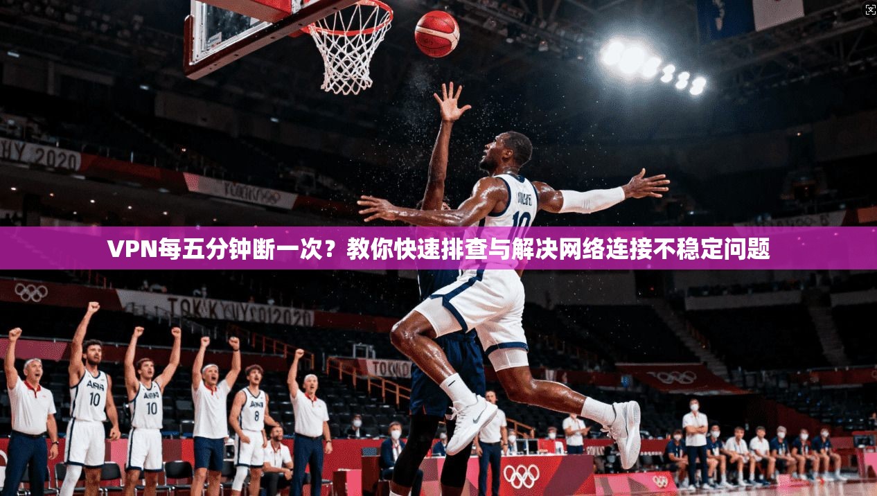 VPN每五分钟断一次？教你快速排查与解决网络连接不稳定问题