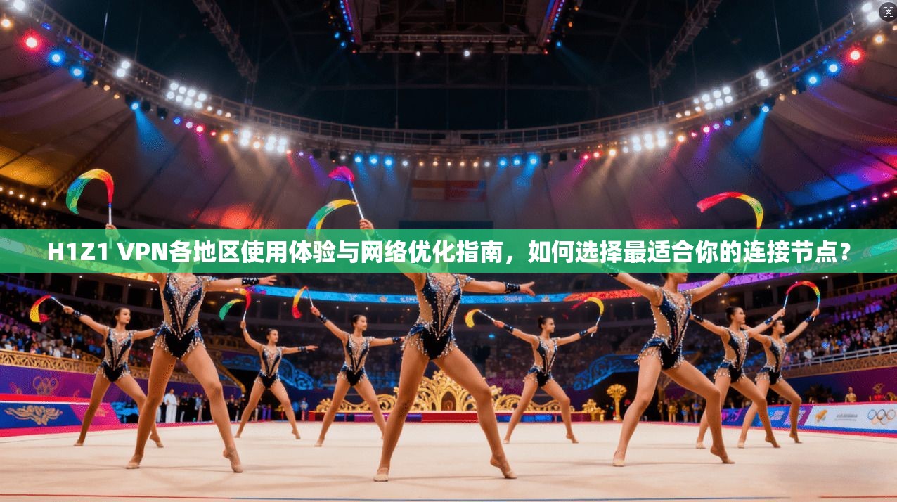 H1Z1 VPN各地区使用体验与网络优化指南，如何选择最适合你的连接节点？