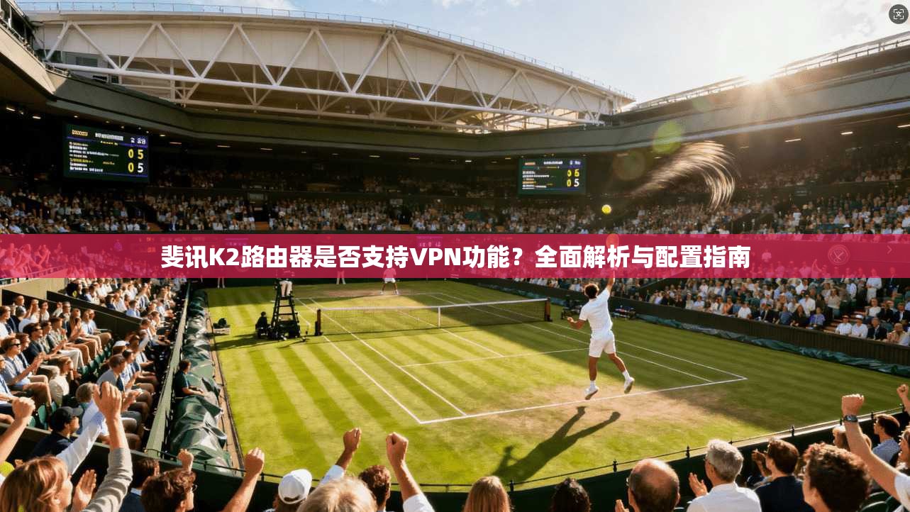 斐讯K2路由器是否支持VPN功能?全面解析与配置指南