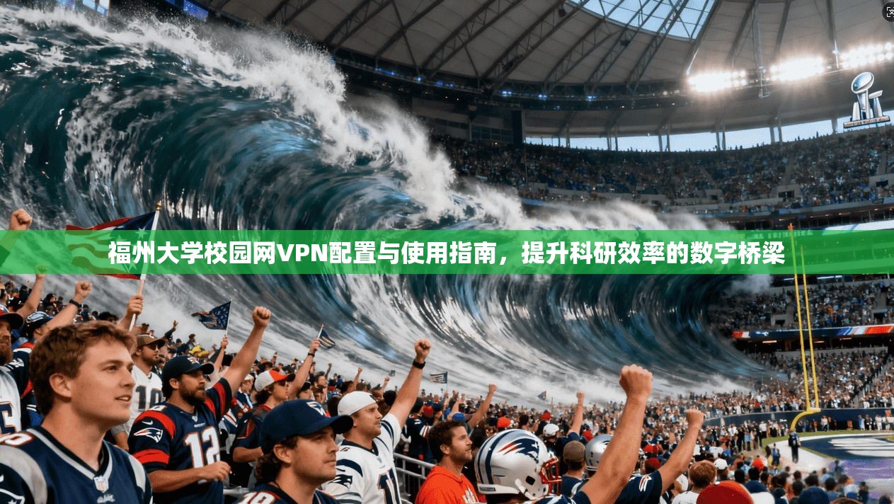福州大学校园网VPN配置与使用指南，提升科研效率的数字桥梁