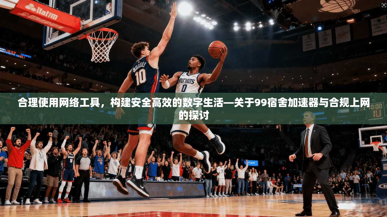合理使用网络工具，构建安全高效的数字生活—关于99宿舍加速器与合规上网的探讨