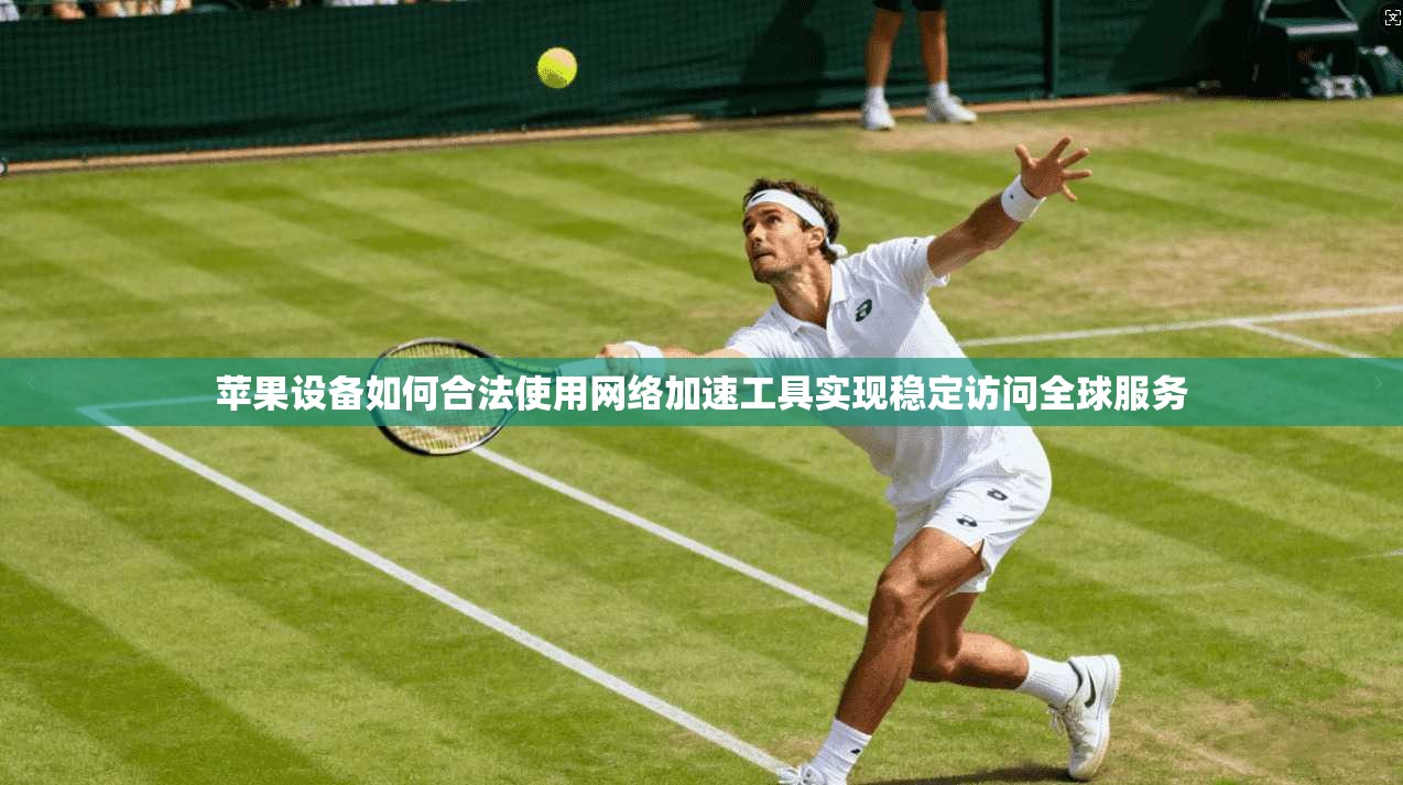 苹果设备如何合法使用网络加速工具实现稳定访问全球服务