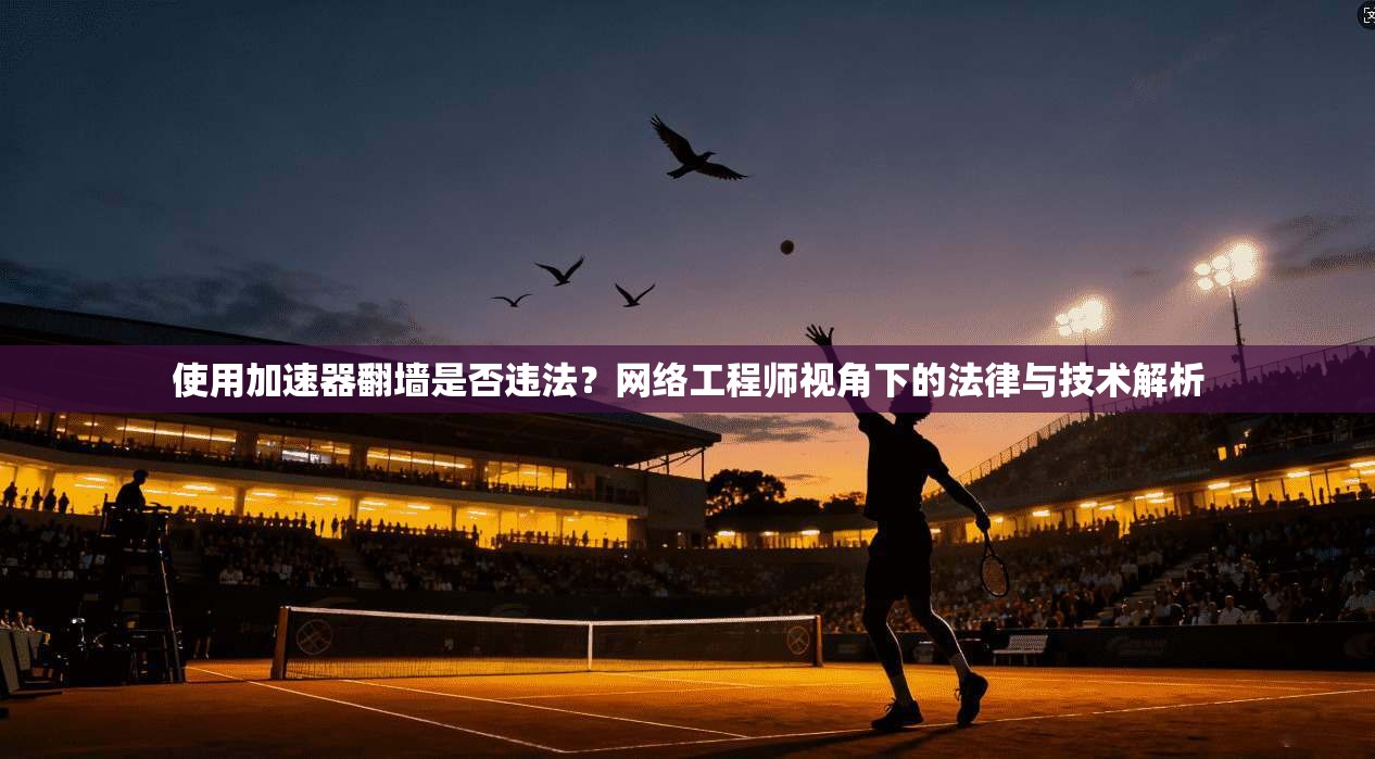 使用加速器翻墙是否违法？网络工程师视角下的法律与技术解析