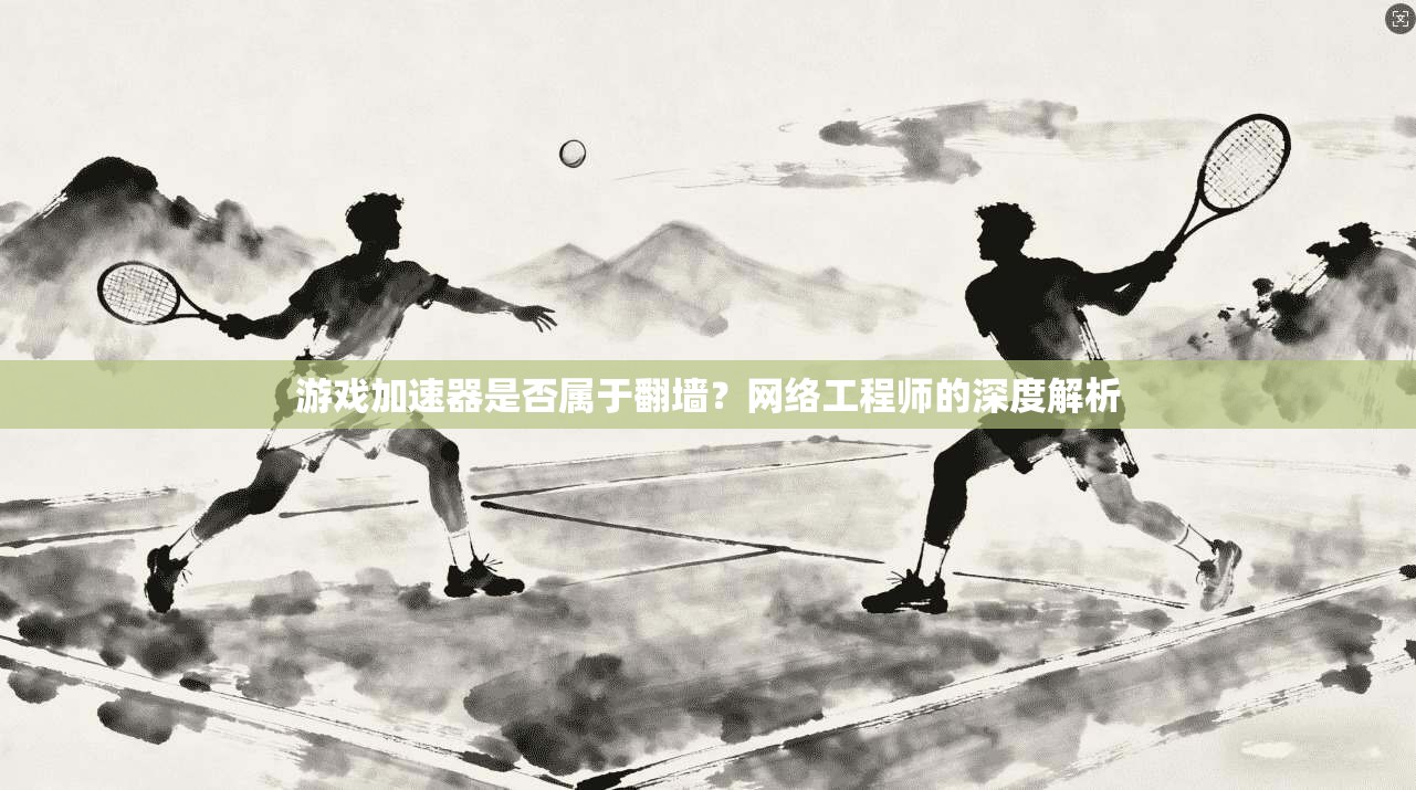 游戏加速器是否属于翻墙？网络工程师的深度解析