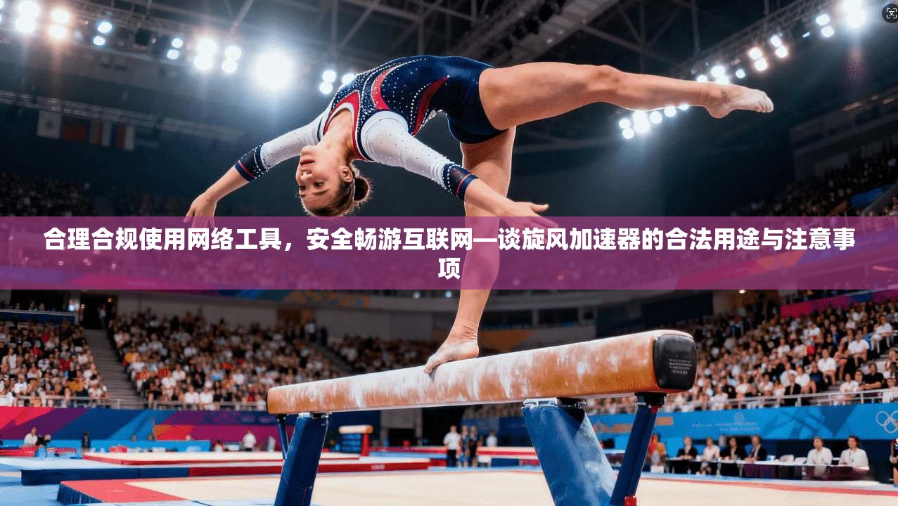 合理合规使用网络工具,安全畅游互联网—谈旋风加速器的合法用途与注意事项