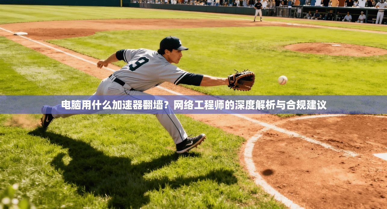 电脑用什么加速器翻墙？网络工程师的深度解析与合规建议