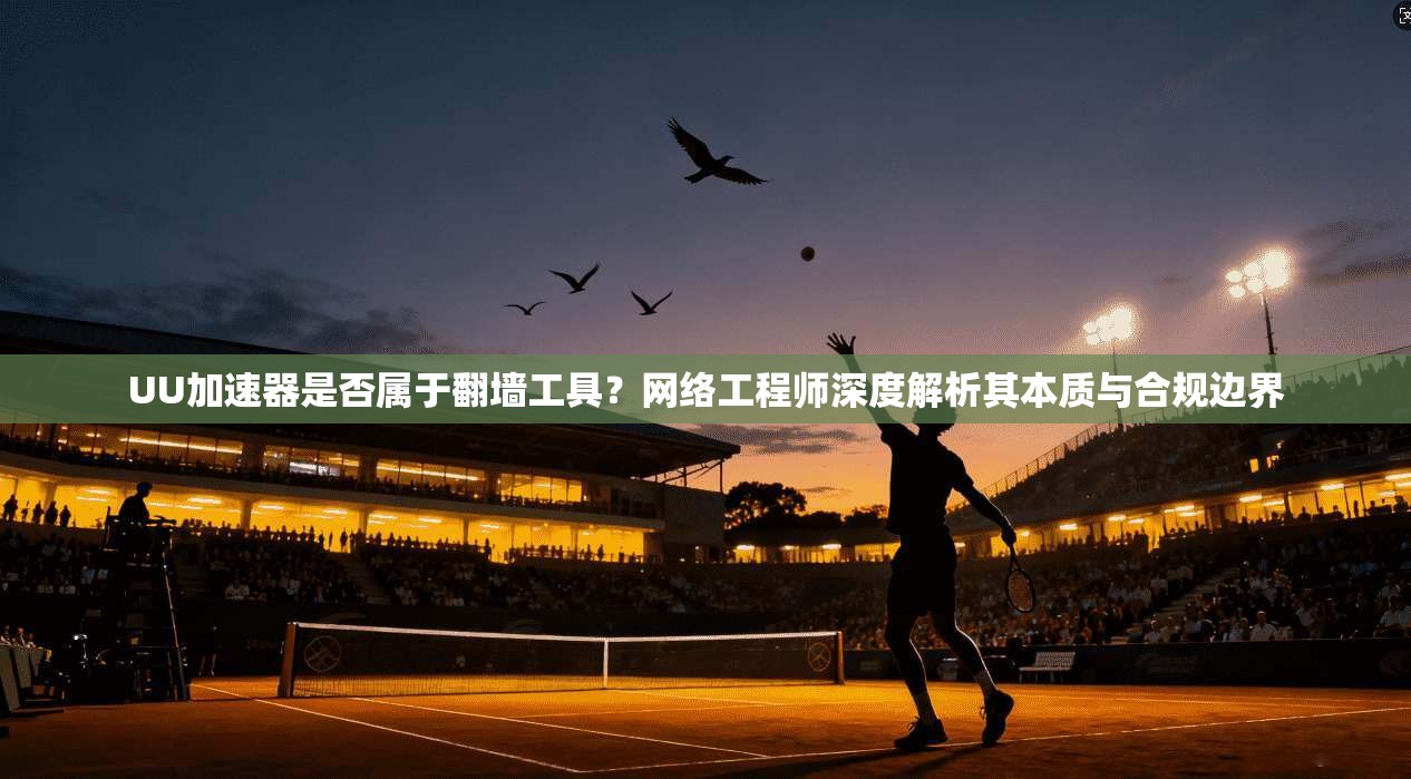 UU加速器是否属于翻墙工具？网络工程师深度解析其本质与合规边界