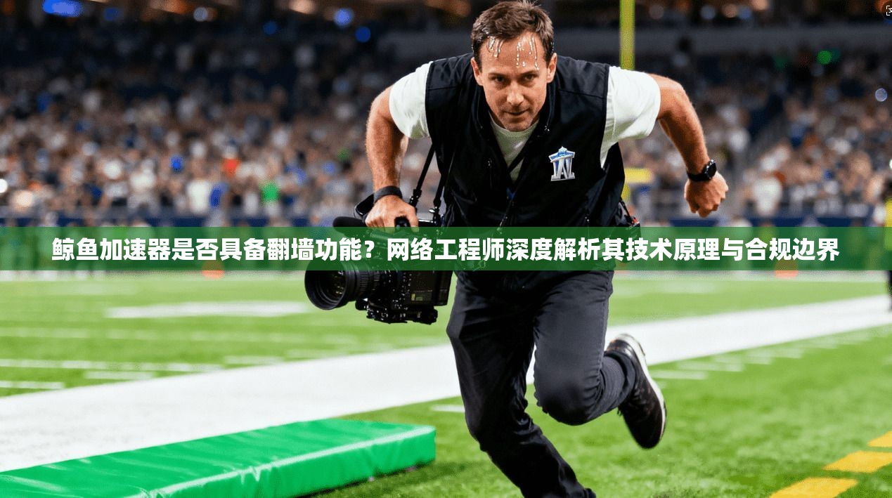 鲸鱼加速器是否具备翻墙功能？网络工程师深度解析其技术原理与合规边界