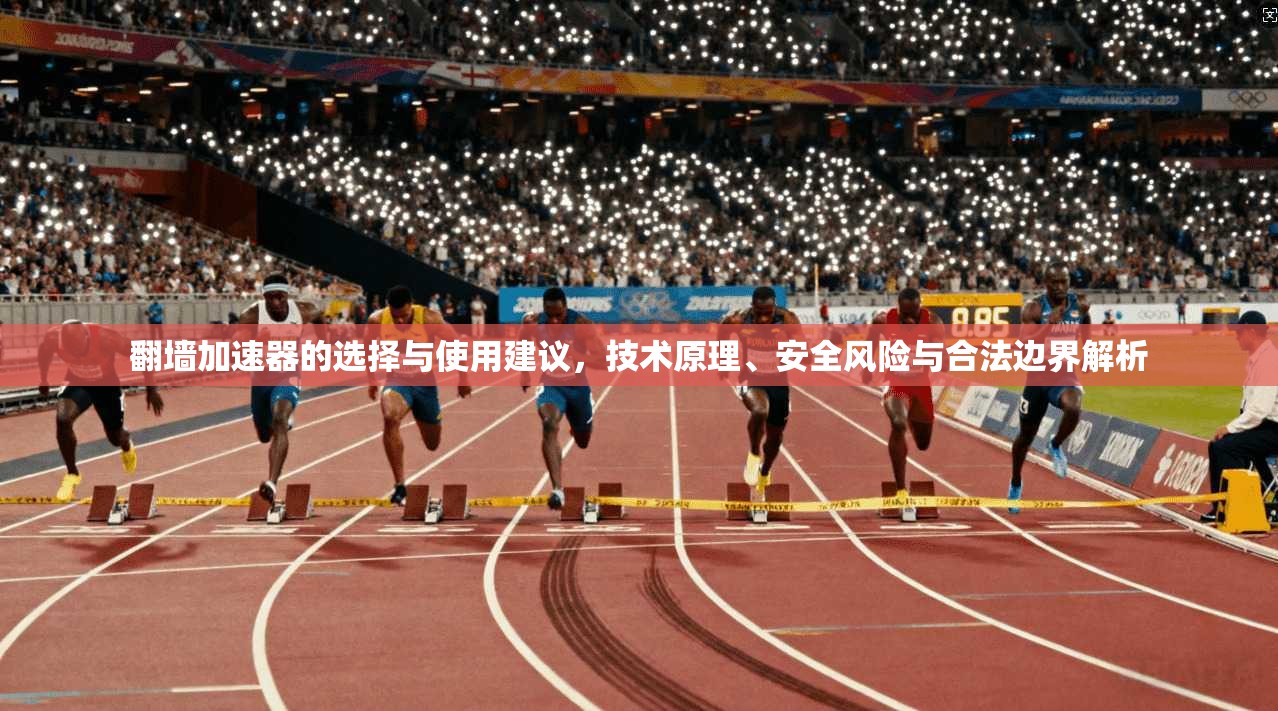 翻墙加速器的选择与使用建议，技术原理、安全风险与合法边界解析
