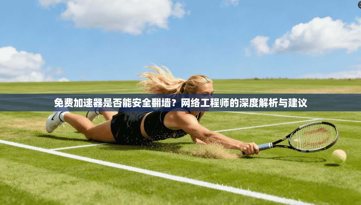 免费加速器是否能安全翻墙？网络工程师的深度解析与建议