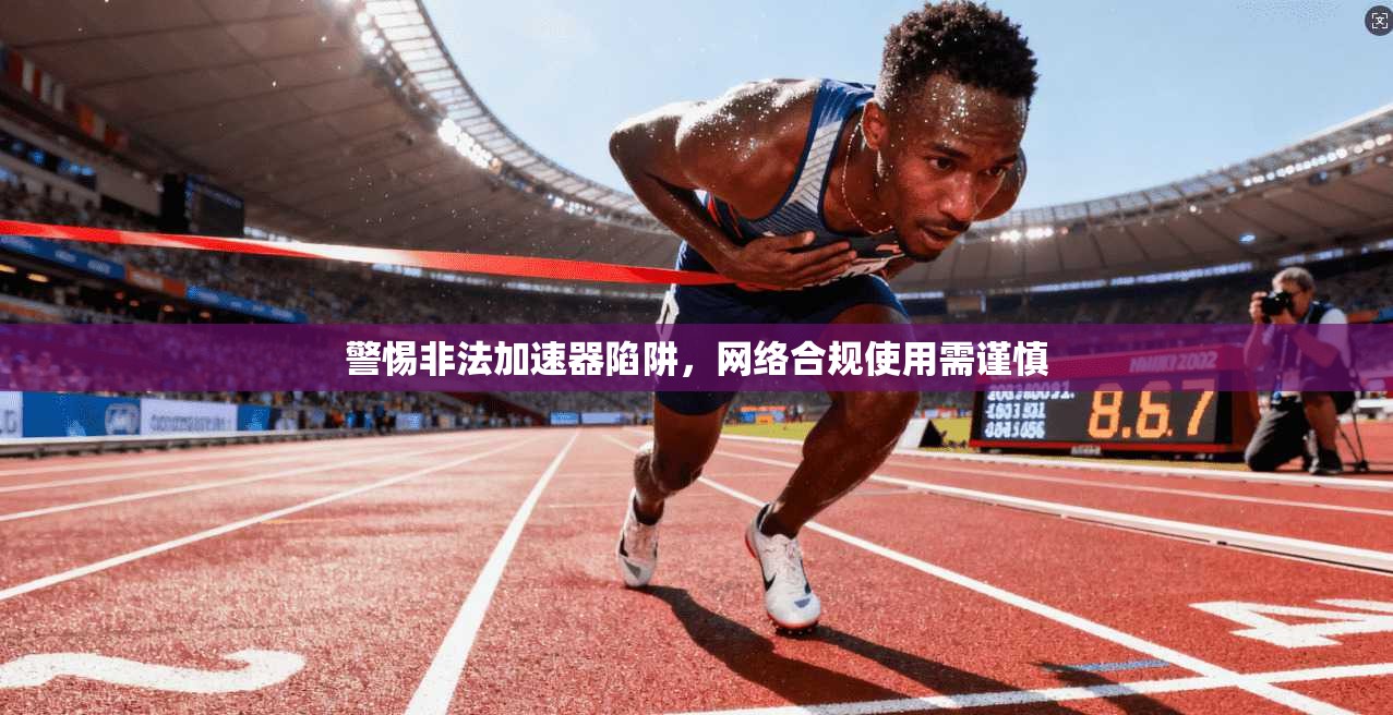 警惕非法加速器陷阱，网络合规使用需谨慎