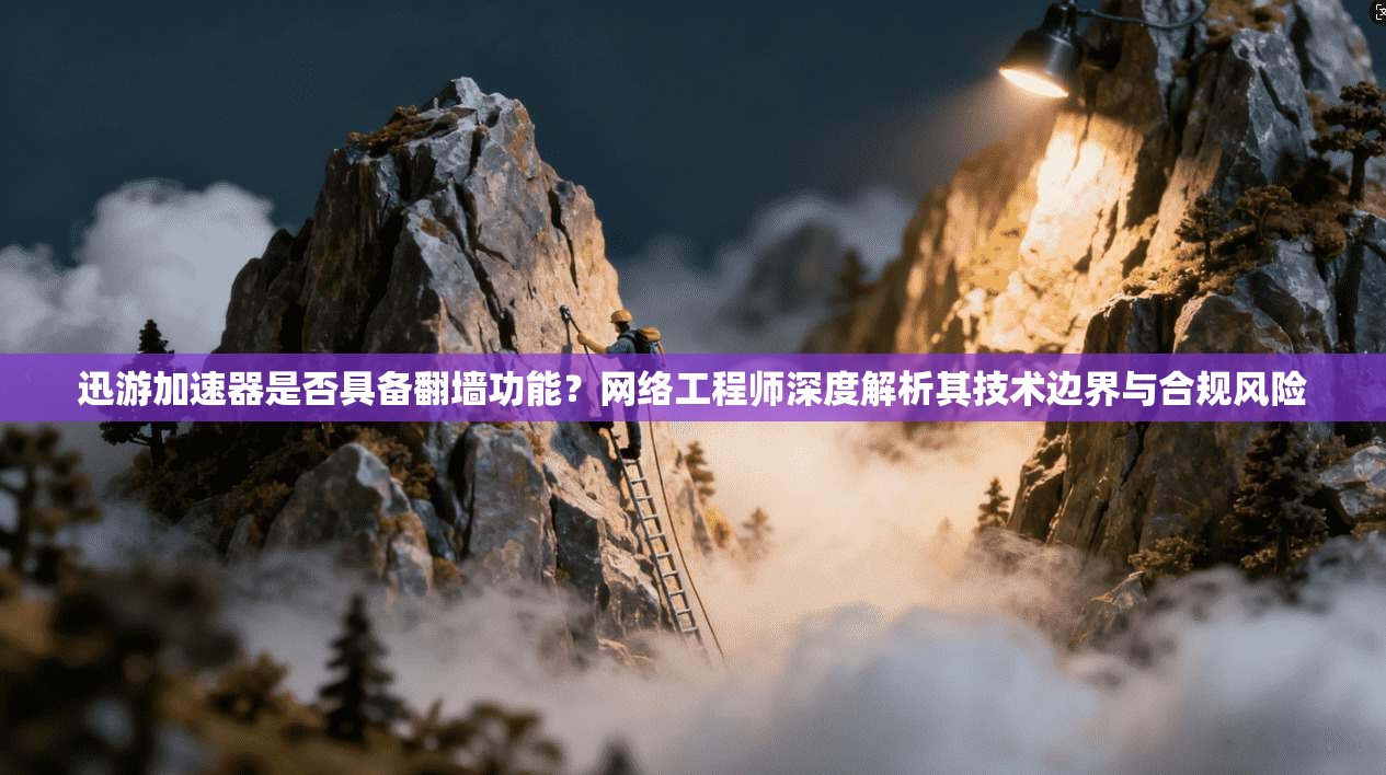 迅游加速器是否具备翻墙功能？网络工程师深度解析其技术边界与合规风险