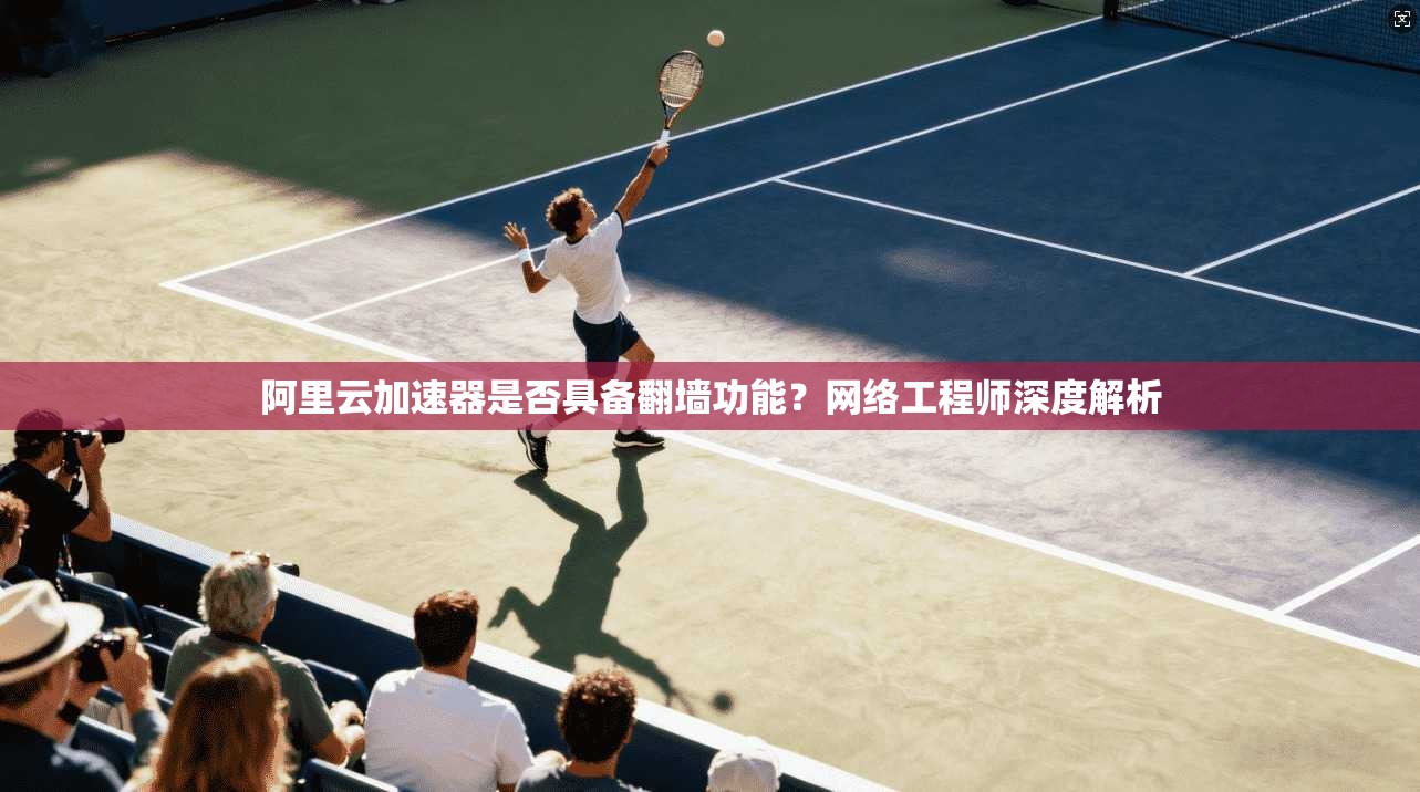 阿里云加速器是否具备翻墙功能?网络工程师深度解析