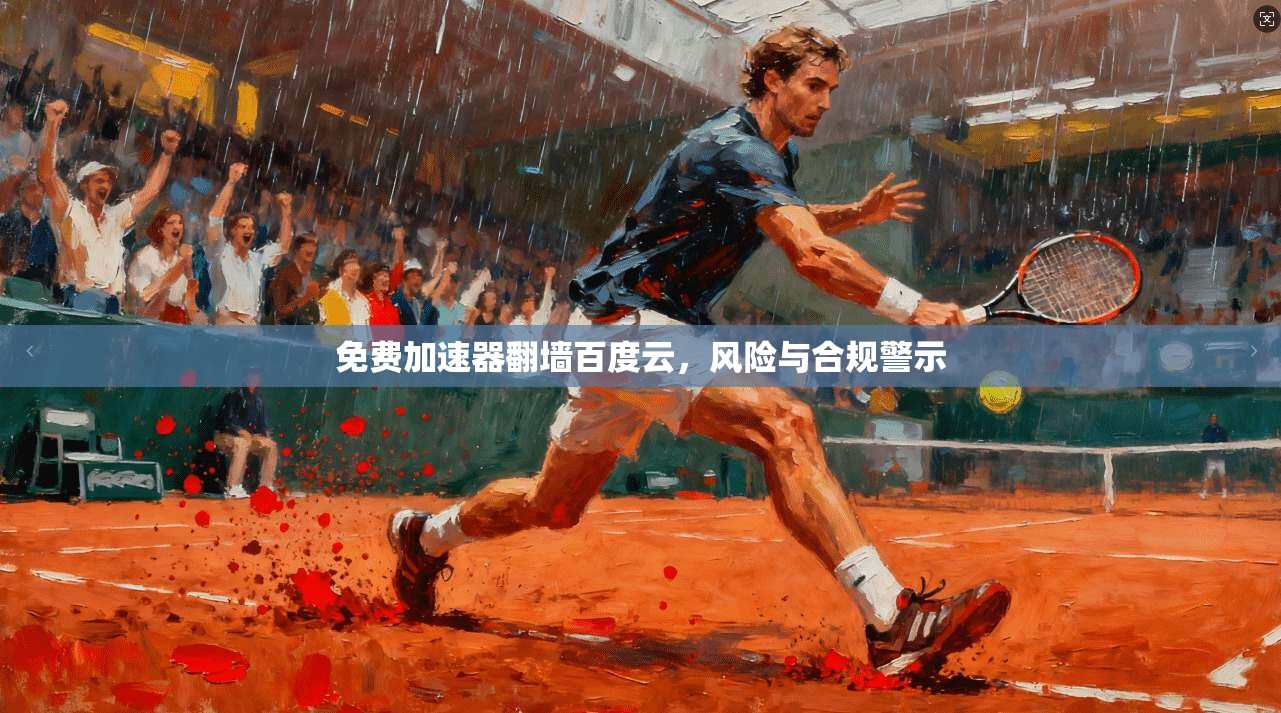 免费加速器翻墙百度云，风险与合规警示