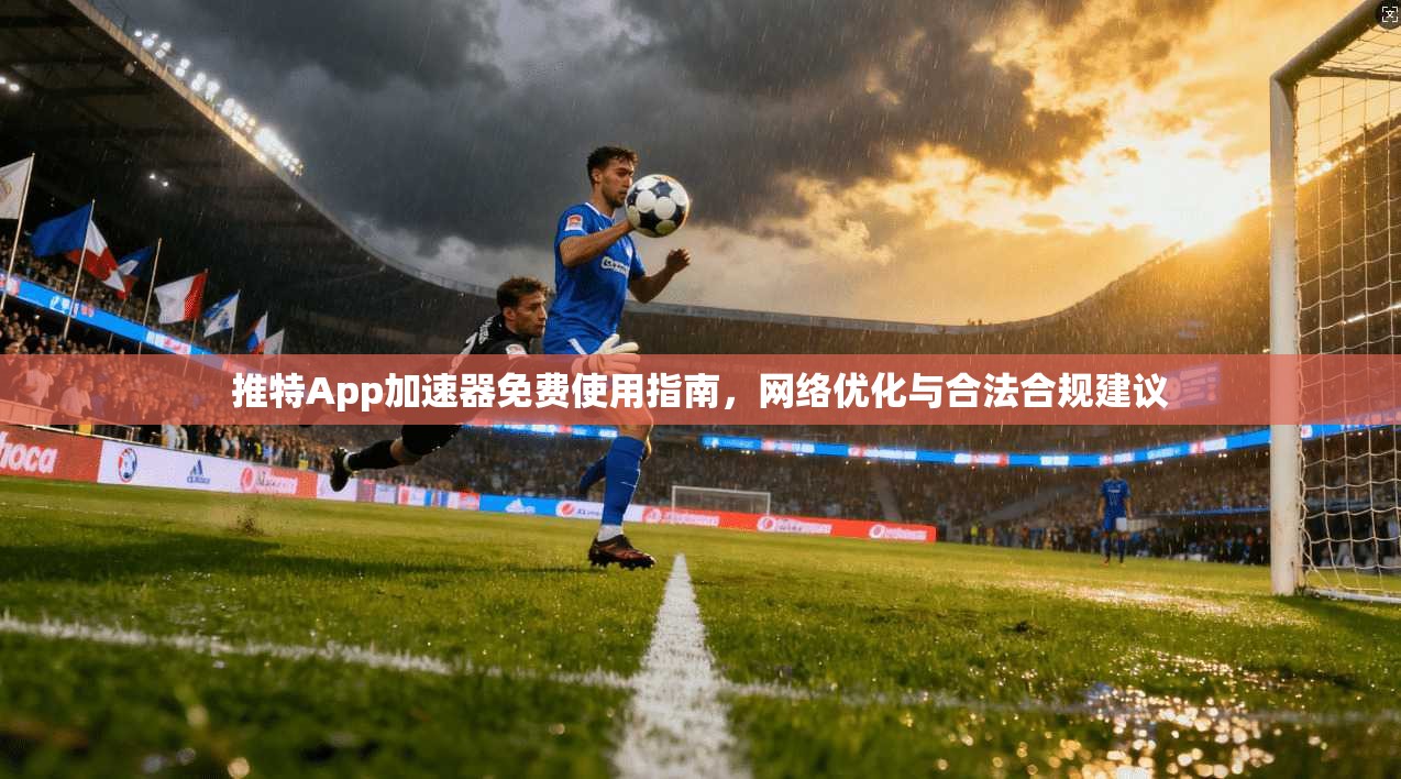 推特App加速器免费使用指南，网络优化与合法合规建议