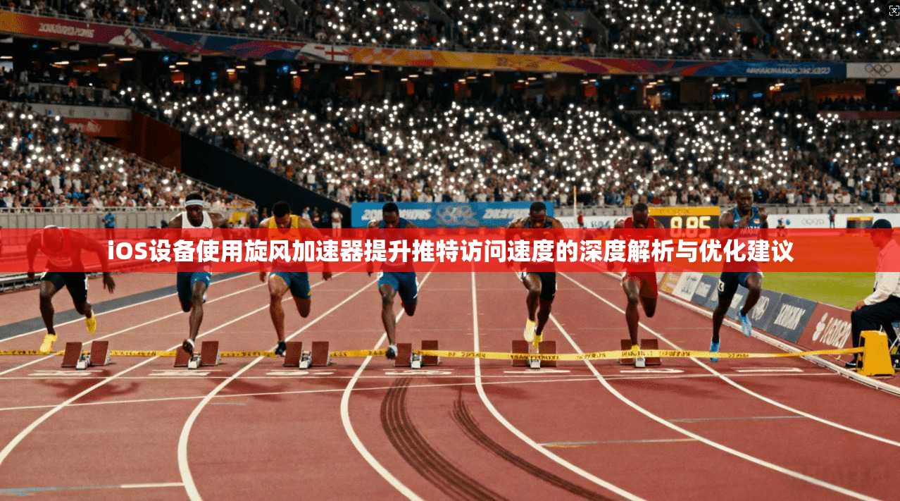 iOS设备使用旋风加速器提升推特访问速度的深度解析与优化建议