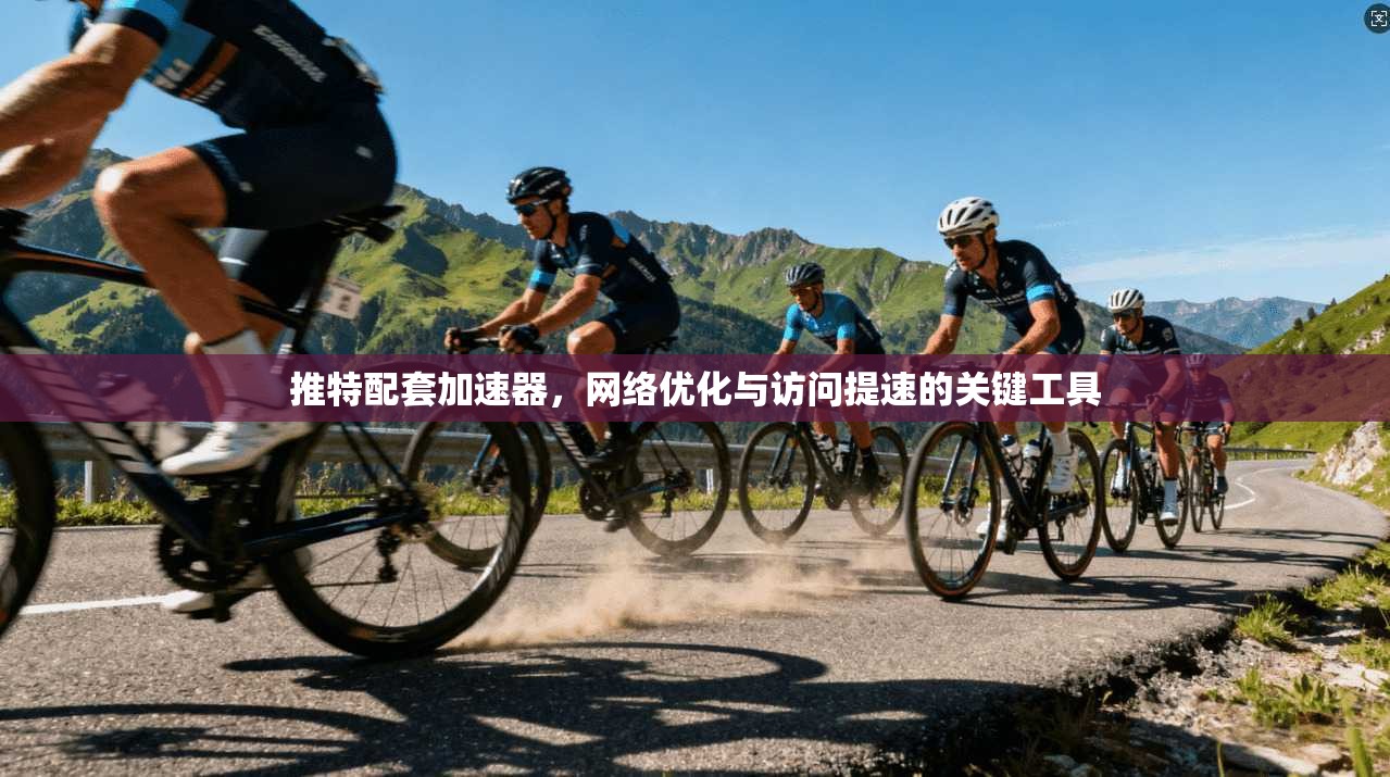 推特配套加速器,网络优化与访问提速的关键工具