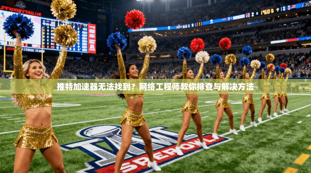 推特加速器无法找到?网络工程师教你排查与解决方法