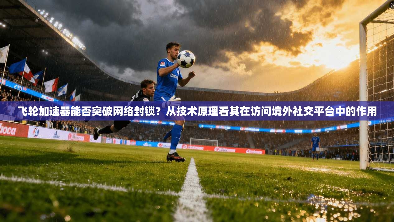 飞轮加速器能否突破网络封锁?从技术原理看其在访问境外社交平台中的作用