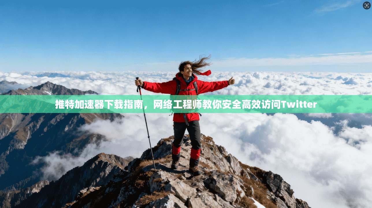 推特加速器下载指南，网络工程师教你安全高效访问Twitter