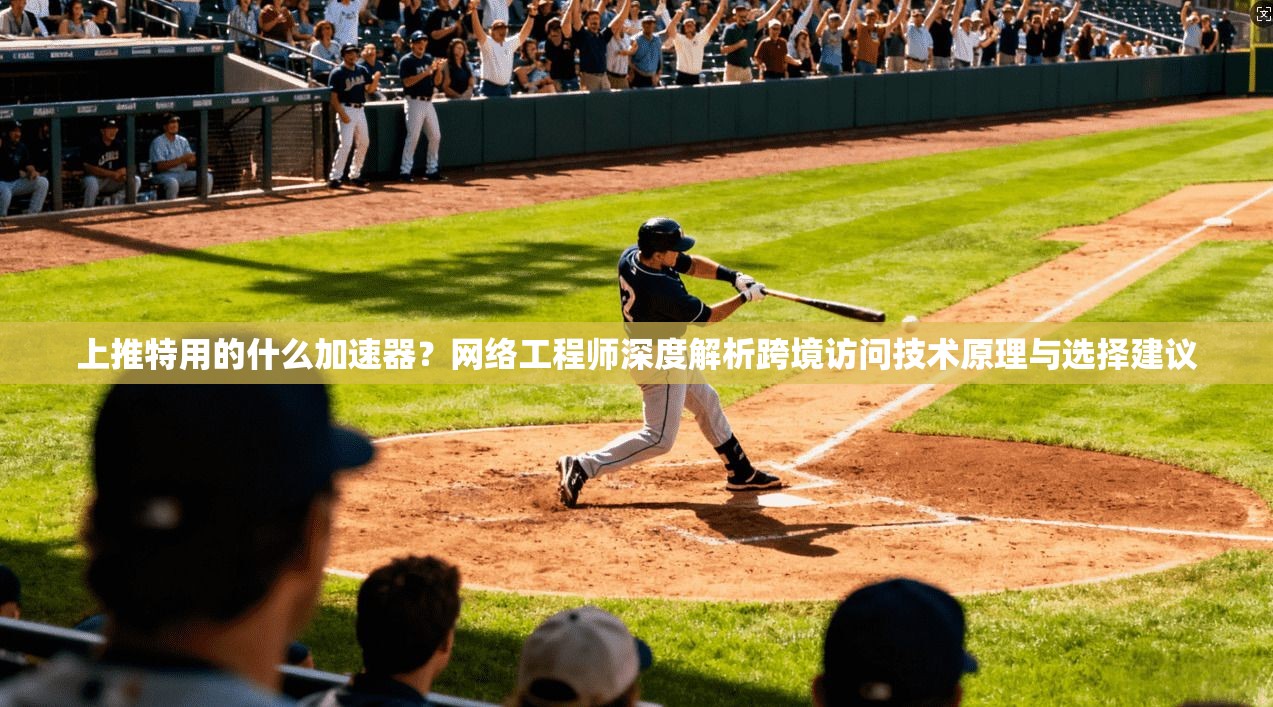 上推特用的什么加速器？网络工程师深度解析跨境访问技术原理与选择建议