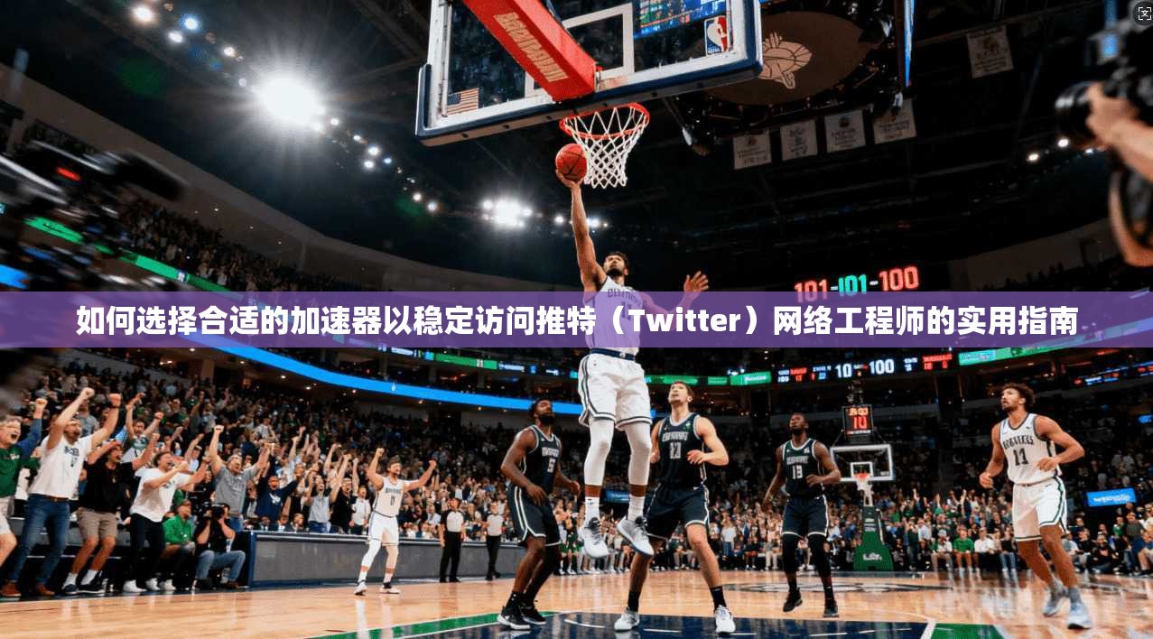 如何选择合适的加速器以稳定访问推特（Twitter）网络工程师的实用指南