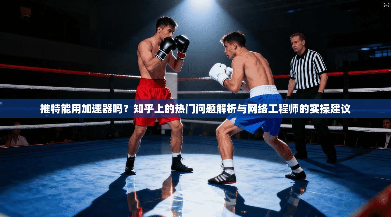 推特能用加速器吗？知乎上的热门问题解析与网络工程师的实操建议