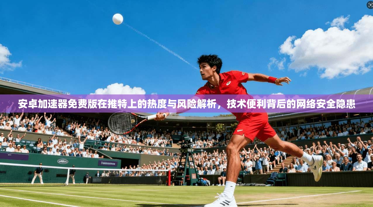 安卓加速器免费版在推特上的热度与风险解析，技术便利背后的网络安全隐患