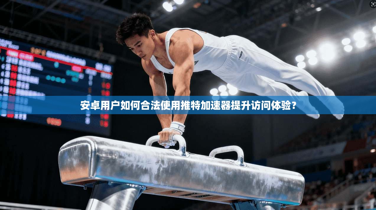 安卓用户如何合法使用推特加速器提升访问体验？