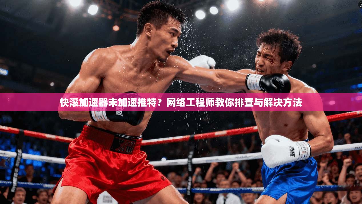 快滚加速器未加速推特？网络工程师教你排查与解决方法