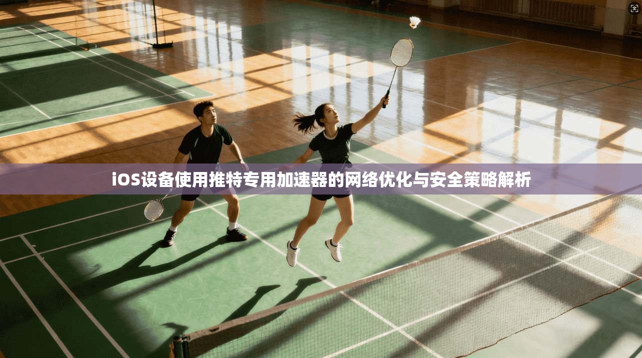 iOS设备使用推特专用加速器的网络优化与安全策略解析