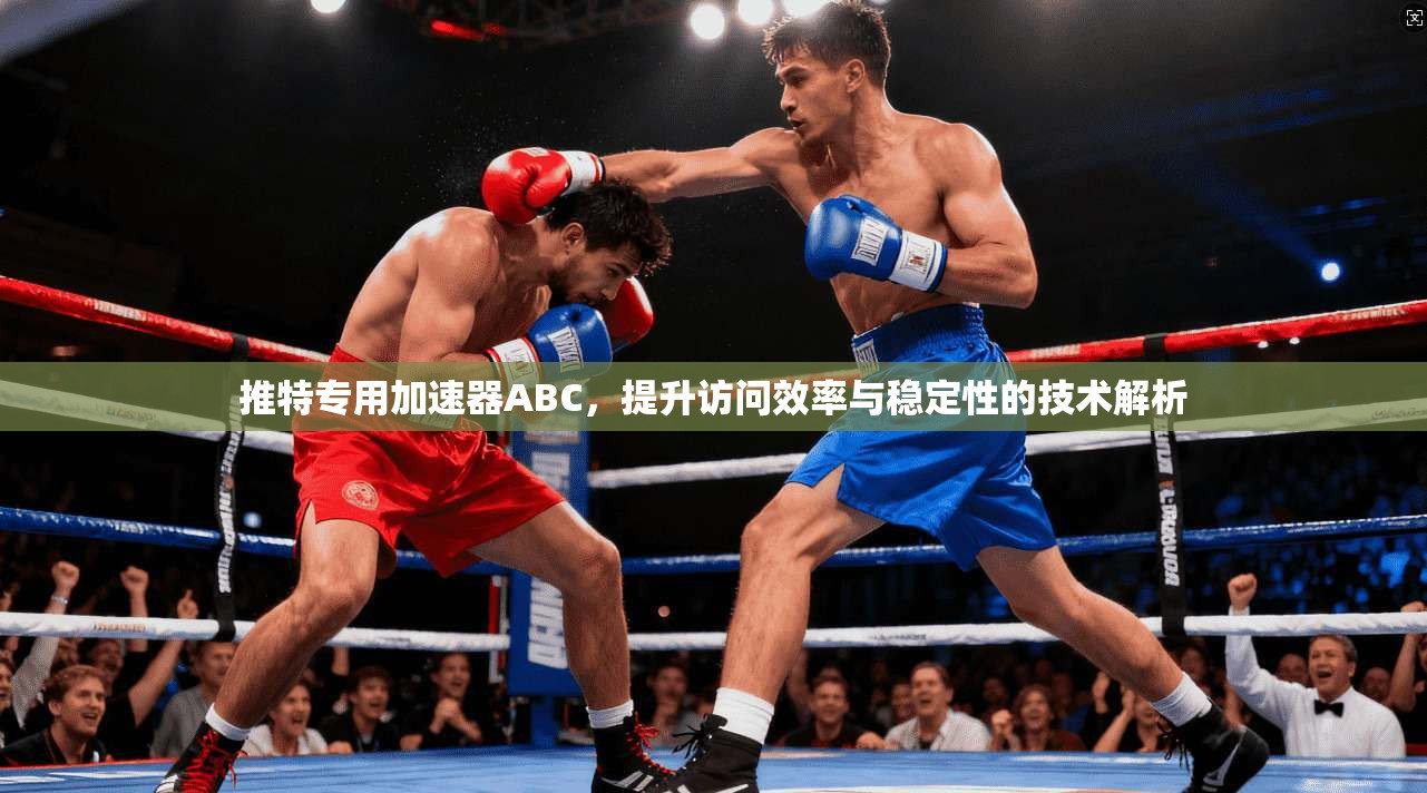 推特专用加速器ABC，提升访问效率与稳定性的技术解析