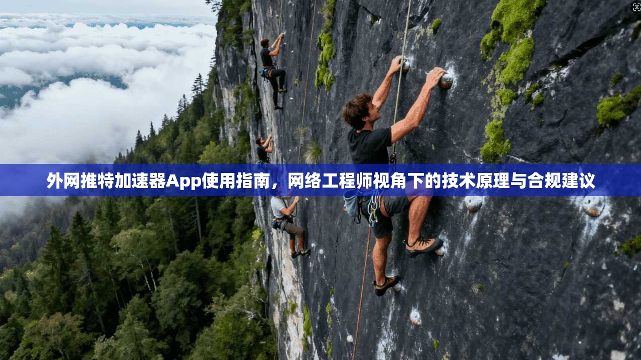 外网推特加速器App使用指南，网络工程师视角下的技术原理与合规建议