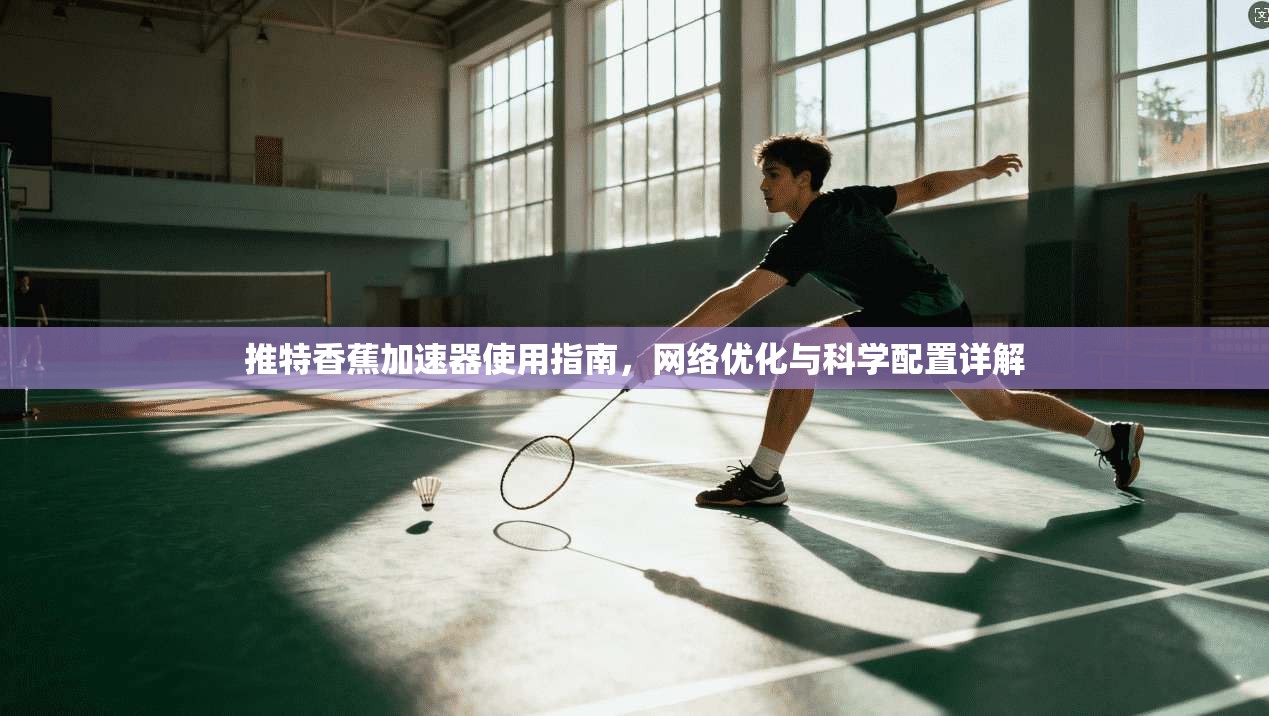 推特香蕉加速器使用指南,网络优化与科学配置详解