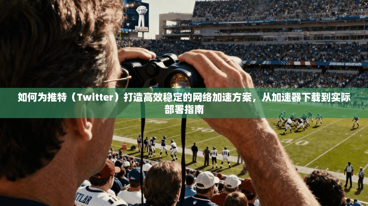 如何为推特（Twitter）打造高效稳定的网络加速方案，从加速器下载到实际部署指南