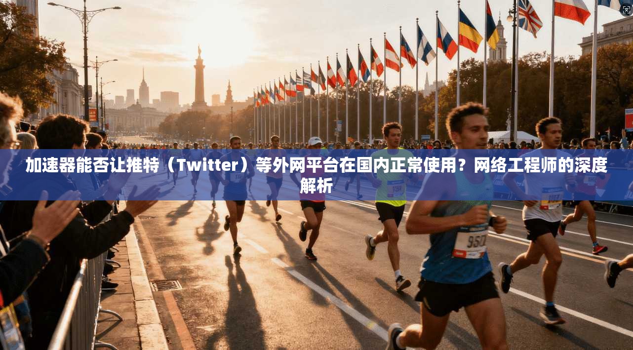 加速器能否让推特(Twitter)等外网平台在国内正常使用?网络工程师的深度解析