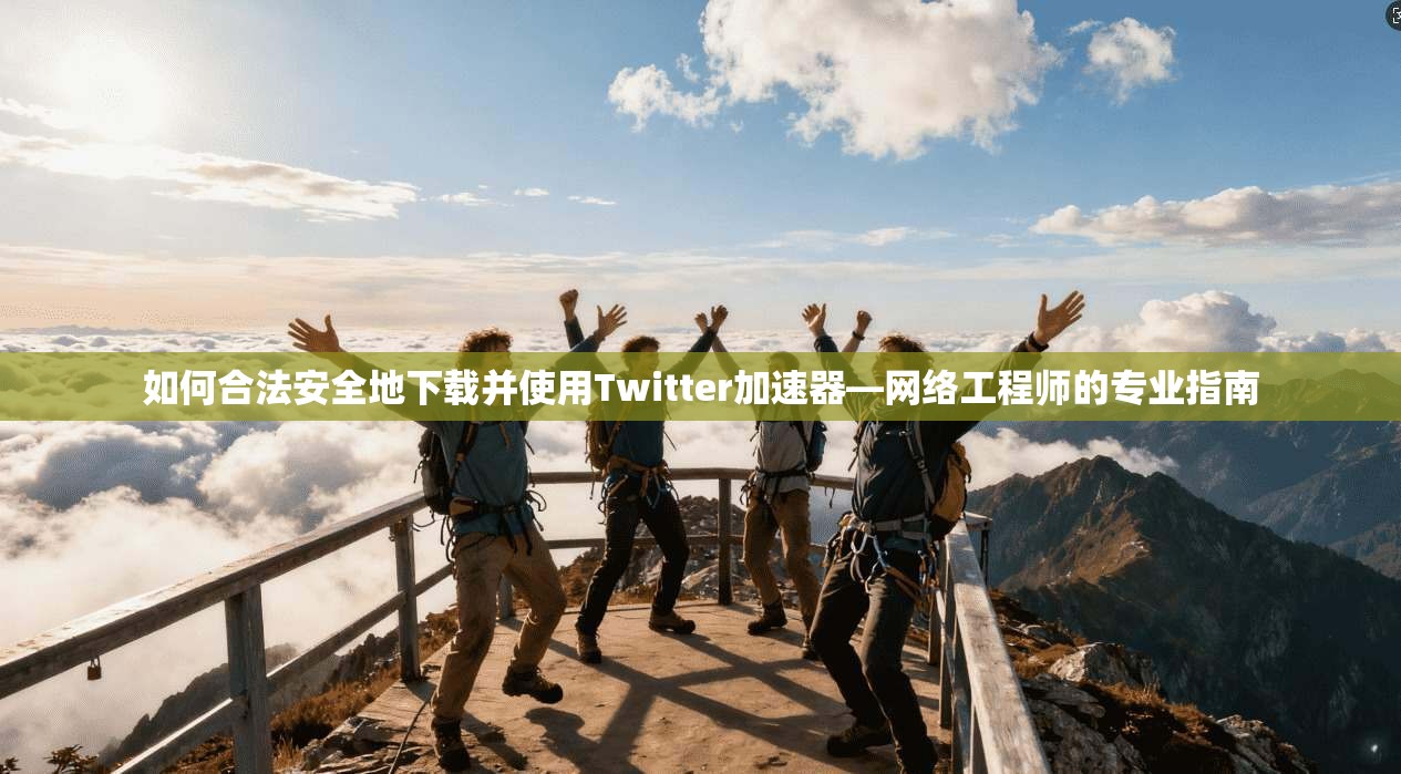 如何合法安全地下载并使用Twitter加速器—网络工程师的专业指南