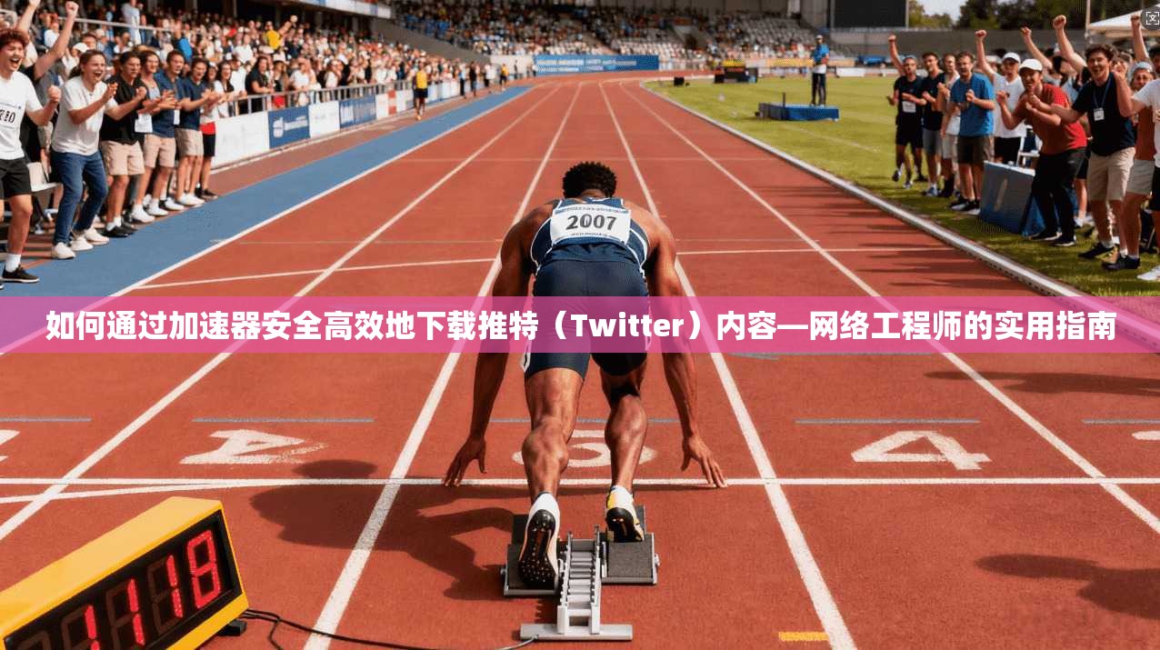 如何通过加速器安全高效地下载推特(Twitter)内容—网络工程师的实用指南