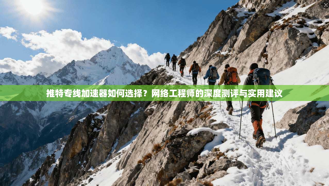 推特专线加速器如何选择?网络工程师的深度测评与实用建议