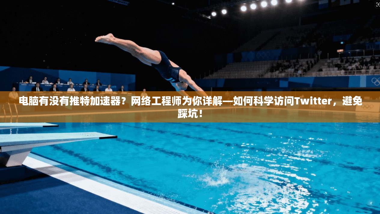 电脑有没有推特加速器？网络工程师为你详解—如何科学访问Twitter，避免踩坑！