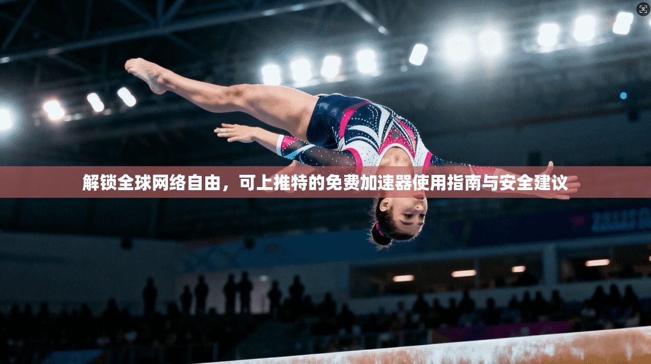 解锁全球网络自由，可上推特的免费加速器使用指南与安全建议