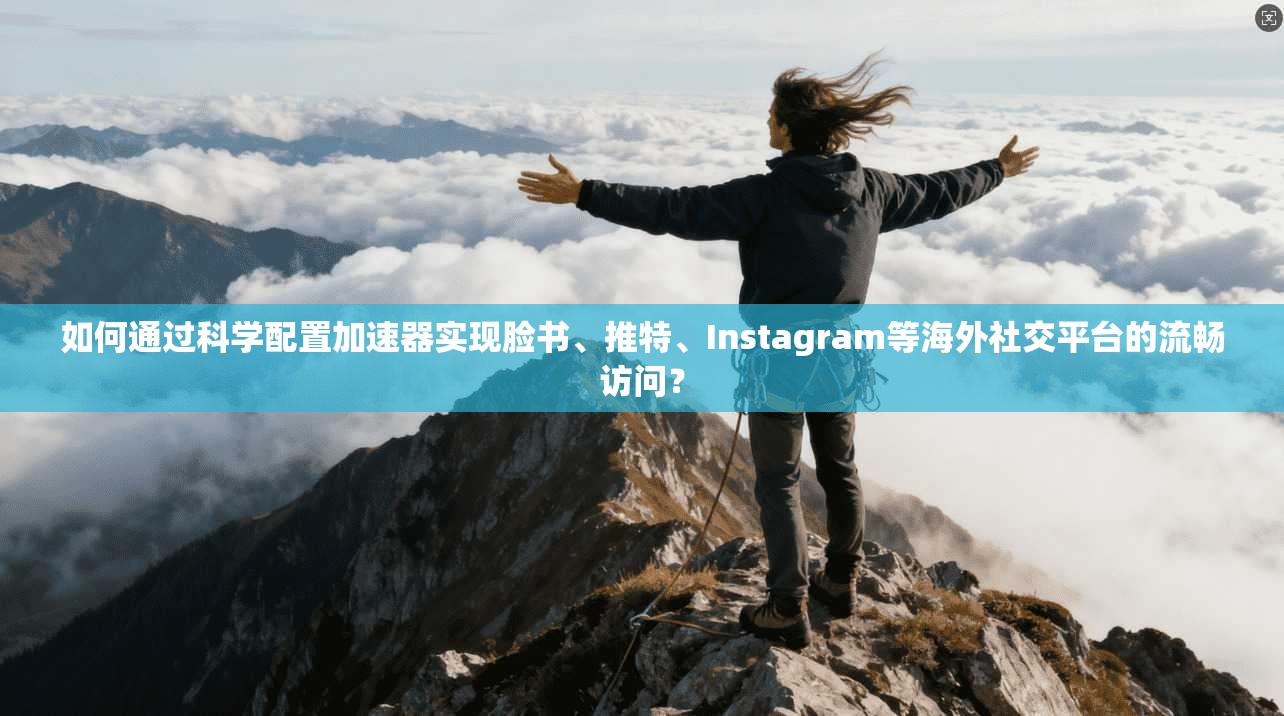 如何通过科学配置加速器实现脸书、推特、Instagram等海外社交平台的流畅访问？
