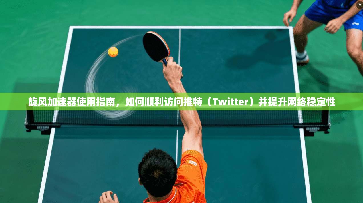 旋风加速器使用指南，如何顺利访问推特（Twitter）并提升网络稳定性
