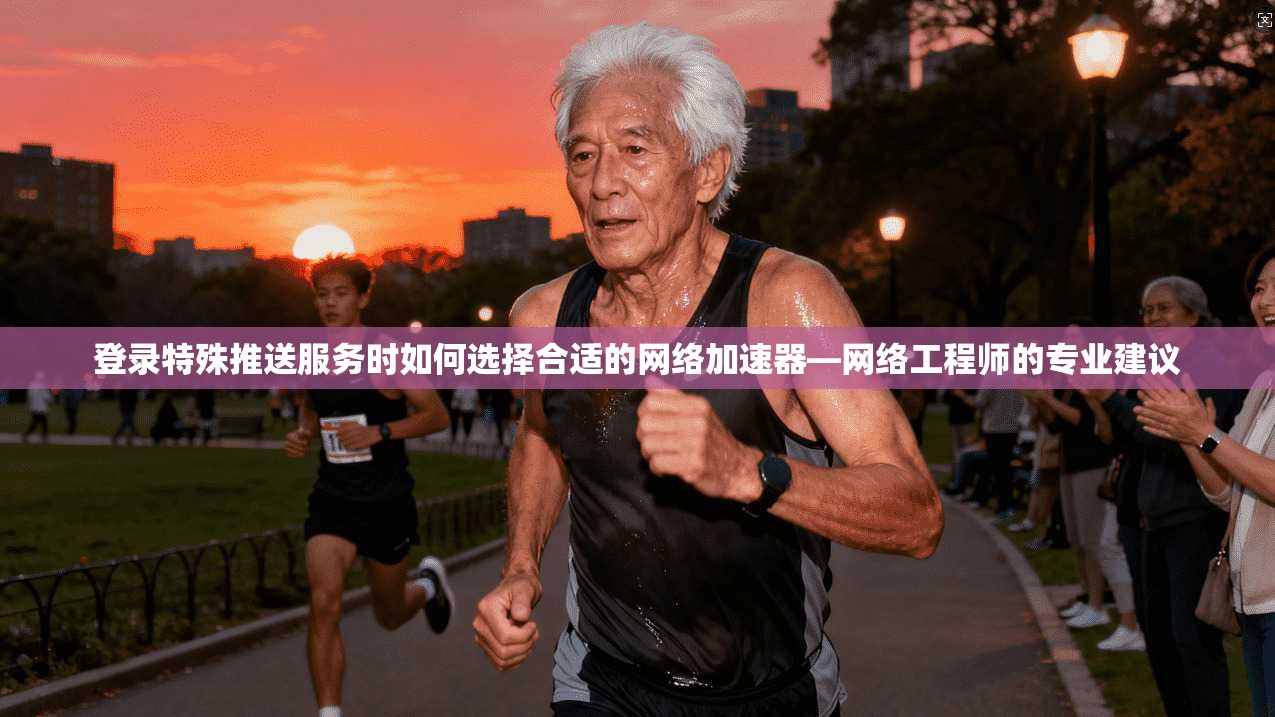 登录特殊推送服务时如何选择合适的网络加速器—网络工程师的专业建议