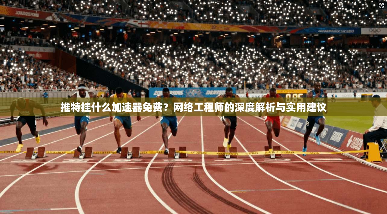 推特挂什么加速器免费？网络工程师的深度解析与实用建议