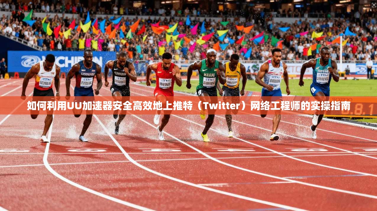 如何利用UU加速器安全高效地上推特（Twitter）网络工程师的实操指南