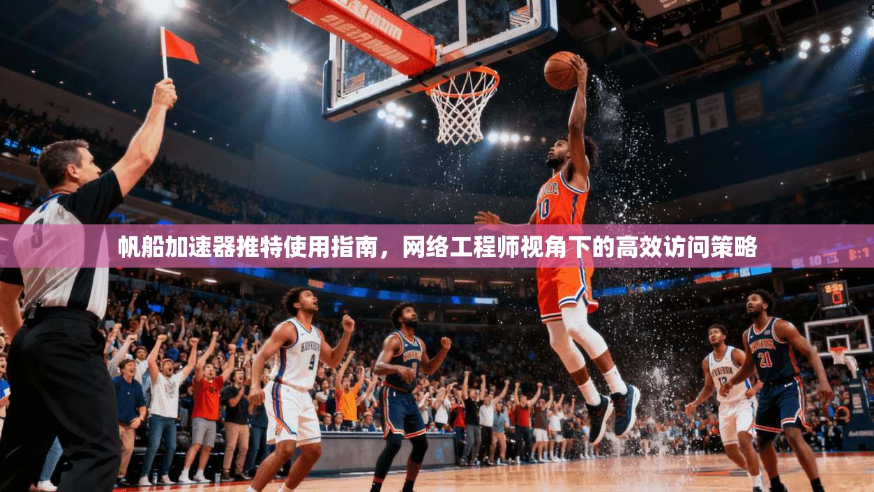 帆船加速器推特使用指南,网络工程师视角下的高效访问策略