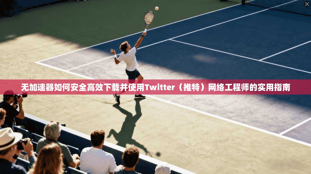 无加速器如何安全高效下载并使用Twitter（推特）网络工程师的实用指南